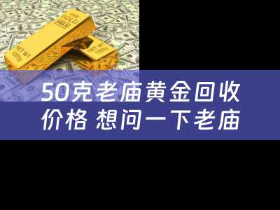 50克老庙黄金回收价格 想问一下老庙黄金以旧换新怎么算？