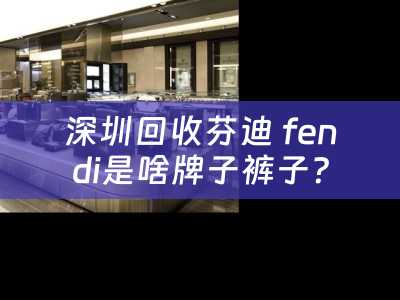 深圳回收芬迪 fendi是啥牌子裤子？