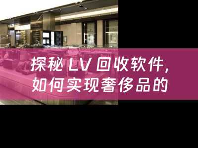 探秘 LV 回收软件，如何实现奢侈品的可持续循环？