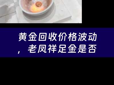 黄金回收价格波动，老凤祥足金是否仍具投资价值？