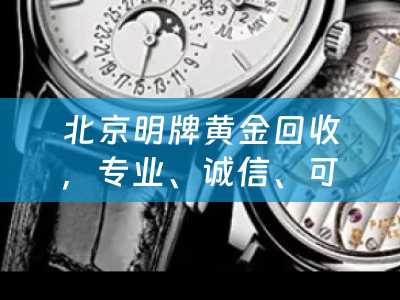 北京明牌黄金回收，专业、诚信、可靠的选择