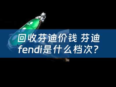 回收芬迪价钱 芬迪fendi是什么档次？