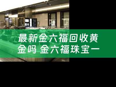 最新金六福回收黄金吗 金六福珠宝一口价怎么回收？