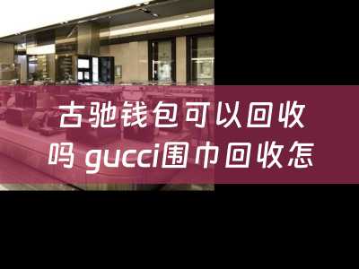 古驰钱包可以回收吗 gucci围巾回收怎样收费？