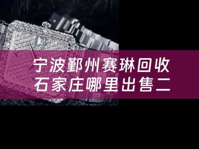 宁波鄞州赛琳回收 石家庄哪里出售二手大牌首饰？