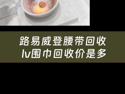 路易威登腰带回收 lv围巾回收价是多少？