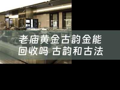 老庙黄金古韵金能回收吗 古韵和古法手镯的区别？