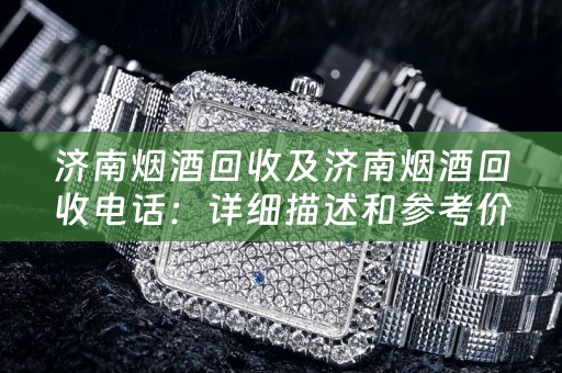 济南烟酒回收及济南烟酒回收电话：详细描述和参考价位
