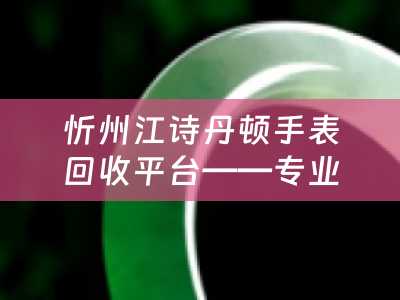 忻州江诗丹顿手表回收平台——专业、可靠、诚信的选择