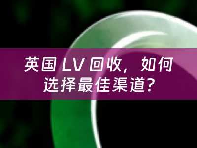 英国 LV 回收，如何选择最佳渠道？