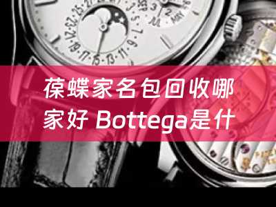 葆蝶家名包回收哪家好 Bottega是什么品牌？