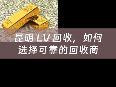 昆明 LV 回收，如何选择可靠的回收商？