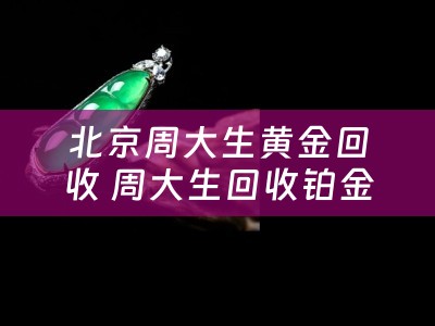 北京周大生黄金回收 周大生回收铂金钻戒吗？