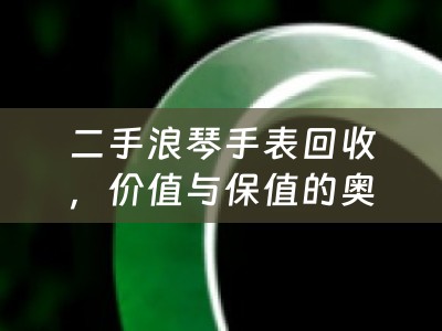 二手浪琴手表回收，价值与保值的奥秘