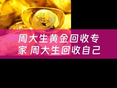 周大生黄金回收专家 周大生回收自己品牌的黄金吗？