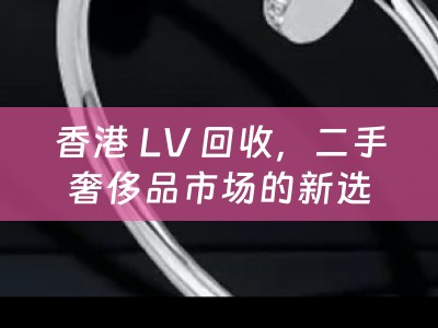 香港 LV 回收，二手奢侈品市场的新选择