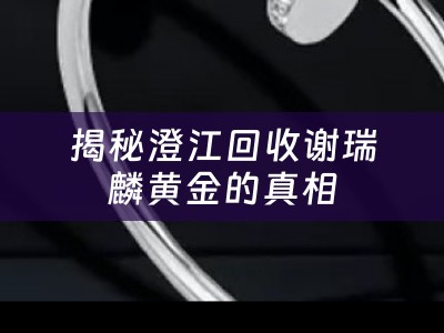 揭秘澄江回收谢瑞麟黄金的真相