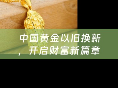 中国黄金以旧换新，开启财富新篇章