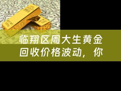 临翔区周大生黄金回收价格波动，你需要知道的一切！