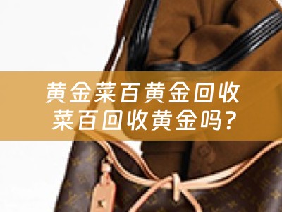 黄金菜百黄金回收 菜百回收黄金吗？