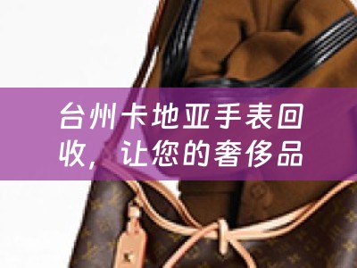 台州卡地亚手表回收，让您的奢侈品焕发新生