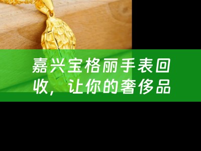 嘉兴宝格丽手表回收，让你的奢侈品焕发新生