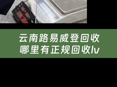 云南路易威登回收 哪里有正规回收lv包包的？