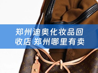 郑州迪奥化妆品回收店 郑州哪里有卖化妆品的？