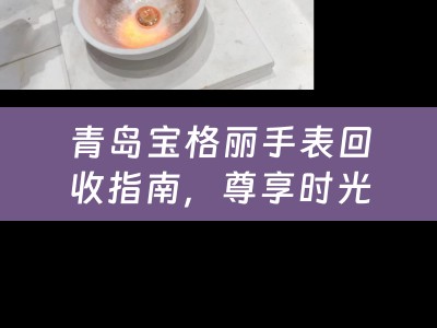 青岛宝格丽手表回收指南，尊享时光，价值再生