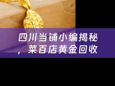 四川当铺小编揭秘，菜百店黄金回收全攻略