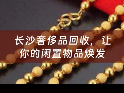 长沙奢侈品回收，让你的闲置物品焕发新生