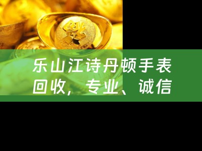 乐山江诗丹顿手表回收，专业、诚信、高价