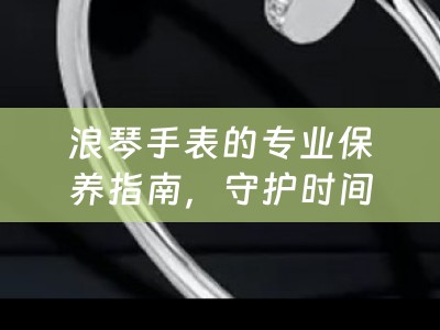 浪琴手表的专业保养指南，守护时间的艺术