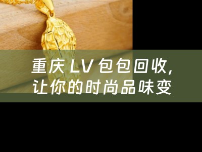 重庆 LV 包包回收，让你的时尚品味变现