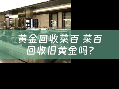 黄金回收菜百 菜百回收旧黄金吗？