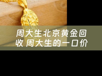 周大生北京黄金回收 周大生的一口价黄金怎么回收的？