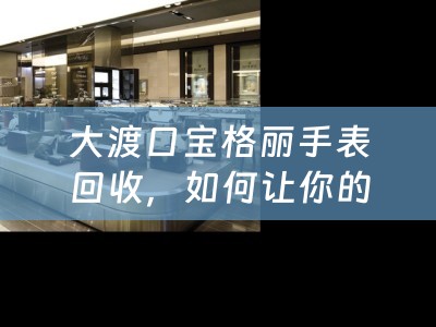 大渡口宝格丽手表回收，如何让你的奢侈品焕发新生