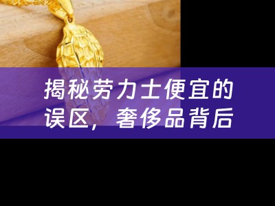 揭秘劳力士便宜的误区，奢侈品背后的价值真相与四川当铺的典当智慧