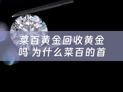 菜百黄金回收黄金吗 为什么菜百的首饰别的地方不收？