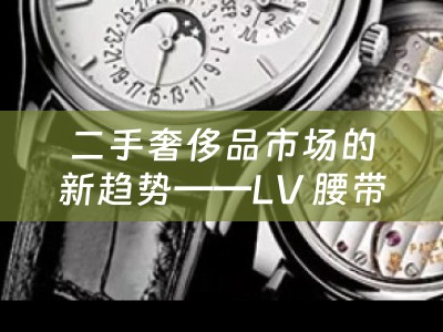 二手奢侈品市场的新趋势——LV 腰带回收