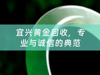 宜兴黄金回收，专业与诚信的典范