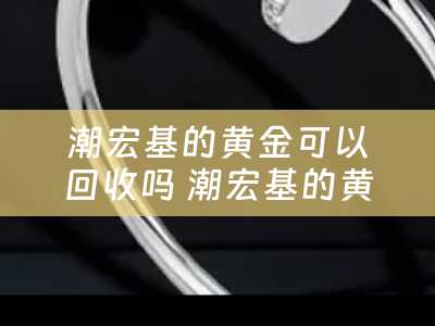 潮宏基的黄金可以回收吗 潮宏基的黄金纯不纯？