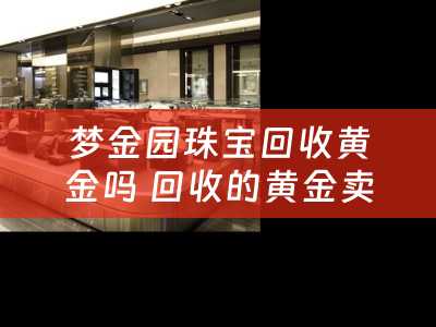 梦金园珠宝回收黄金吗 回收的黄金卖到哪里？