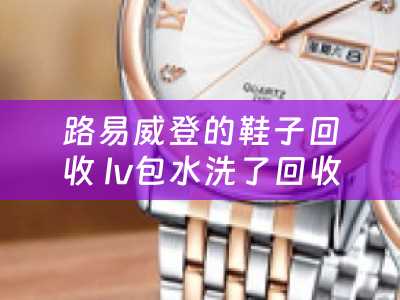 路易威登的鞋子回收 lv包水洗了回收吗？