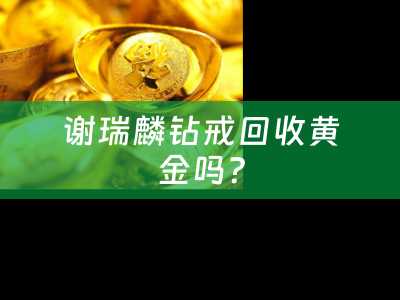 谢瑞麟钻戒回收黄金吗？