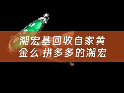 潮宏基回收自家黄金么 拼多多的潮宏基是真的吗？