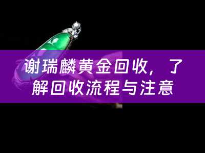 谢瑞麟黄金回收，了解回收流程与注意事项