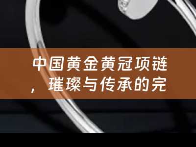 中国黄金黄冠项链，璀璨与传承的完美结合