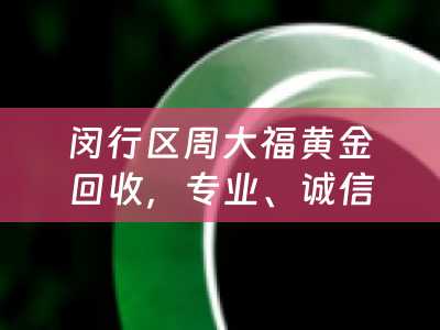 闵行区周大福黄金回收，专业、诚信、高价