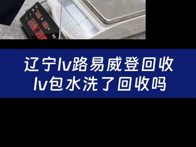辽宁lv路易威登回收 lv包水洗了回收吗？